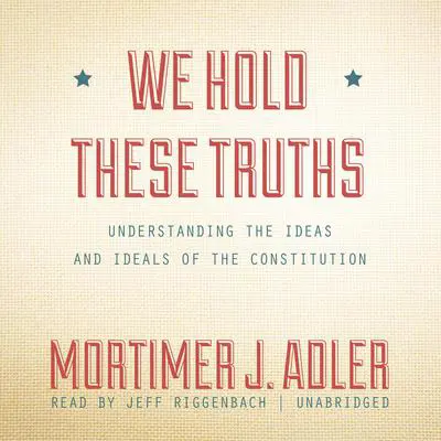 We Hold These Truths: Understanding the Ideas and Ideals of the Constitution Audibook, by Mortimer J. Adler