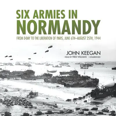 Six Armies in Normandy: From D-Day to the Liberation of Paris, June 6th–August 25th, 1944 Audibook, by John Keegan