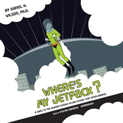 Where's My Jetpack?: A Guide to the Amazing Science Fiction Future That Never Arrived Audibook, by Daniel H. Wilson