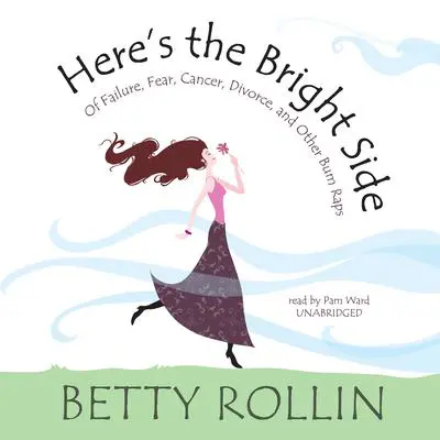 Here’s the Bright Side: Of Failure, Fear, Cancer, Divorce, and Other Bum Raps Audibook, by Betty Rollin
