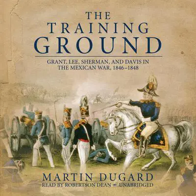 The Training Ground: Grant, Lee, Sherman, and Davis in the Mexican War, 1846–1848 Audibook, by Martin Dugard