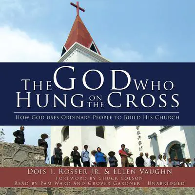 The God Who Hung on the Cross: How God Uses Ordinary People to Build His Church Audibook, by Dois I. Rosser