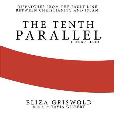 The Tenth Parallel: Dispatches from the Fault Line between Christianity and Islam Audibook, by Eliza Griswold