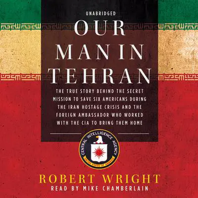 Our Man in Tehran: The True Story behind the Secret Mission to Save Six Americans during the Iran Hostage Crisis and the Foreign Ambassador Who Worked with the CIA to Bring Them Home Audibook, by Robert Wright
