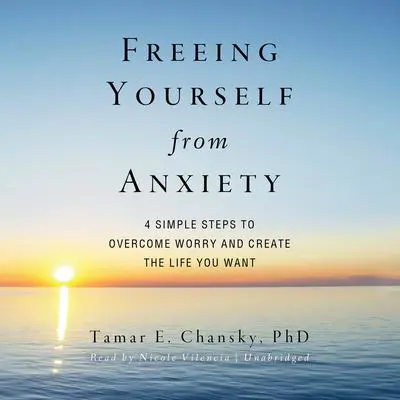Freeing Yourself from Anxiety: Four Simple Steps to Overcome Worry and Create the Life You Want Audibook, by Tamar E. Chansky
