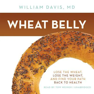 Wheat Belly: Lose the Wheat, Lose the Weight, and Find Your Path Back to Health Audibook, by William Davis