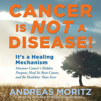 Cancer Is Not a Disease!: It’s a Healing Mechanism; Discover Cancer’s Hidden Purpose, Heal Its Root Causes, and Be Healthier Than Ever Audibook, by Andreas Moritz