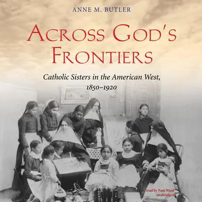 Across God’s Frontiers: Catholic Sisters in the American West, 1850–1920 Audibook, by Anne M. Butler