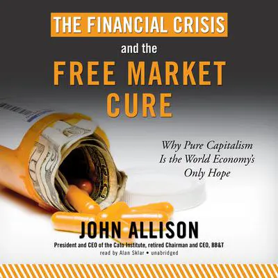 The Financial Crisis and the Free Market Cure: Why Pure Capitalism Is the World Economy’s Only Hope Audibook, by John Allison