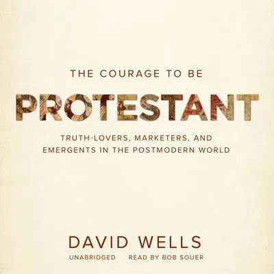 The Courage to Be Protestant: Truth-Lovers, Marketers, and Emergents in the Postmodern World Audibook, by David Wells
