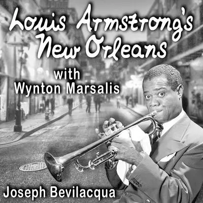 Louis Armstrong’s New Orleans, with Wynton Marsalis: A Joe Bev Musical Sound Portrait Audibook, by Joe Bevilacqua