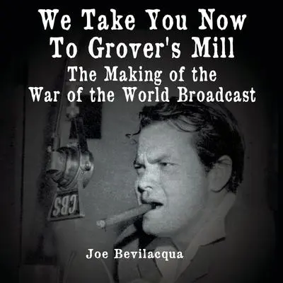 We Take You Now to Grover’s Mill: The Making of the War of the Worlds Broadcast Audibook, by Joe Bevilacqua