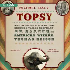 Topsy: The Startling Story of the Crooked-Tailed Elephant, P. T. Barnum, and the American Wizard, Thomas Edison Audibook, by Michael Daly