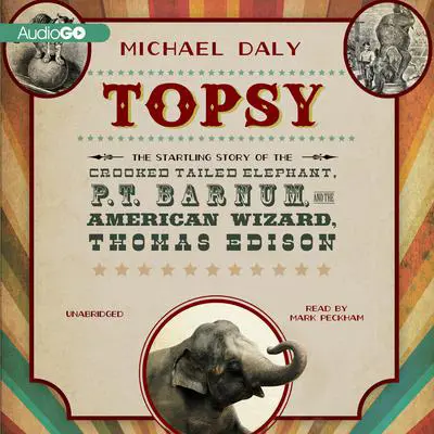 Topsy: The Startling Story of the Crooked-Tailed Elephant, P. T. Barnum, and the American Wizard, Thomas Edison Audibook, by Michael Daly