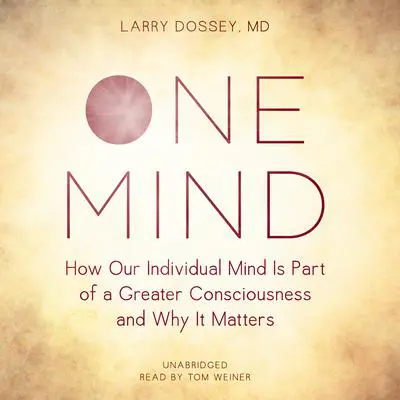 One Mind: How Our Individual Mind Is Part of a Greater Consciousness and Why It Matters Audibook, by Larry Dossey