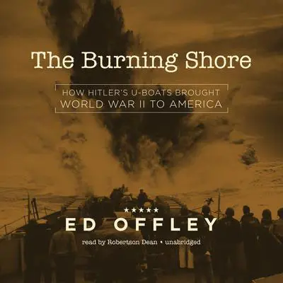 The Burning Shore: How Hitler’s U-Boats Brought World War II to America Audibook, by Ed Offley
