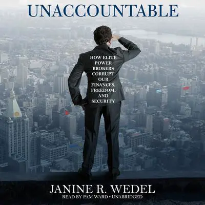 Unaccountable: How Elite Power Brokers Corrupt Our Finances, Freedom, and Security Audibook, by Janine R. Wedel