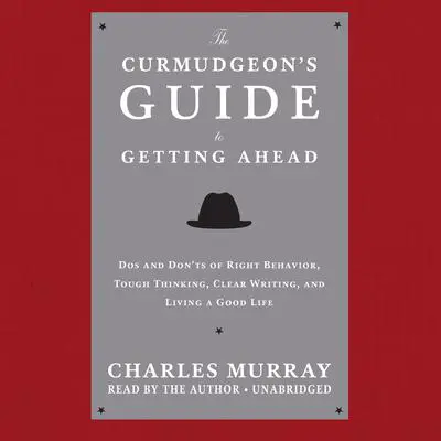 The Curmudgeon’s Guide to Getting Ahead: Dos and Don’ts of Right Behavior, Tough Thinking, Clear Writing, and Living a Good Life Audibook, by Charles Murray