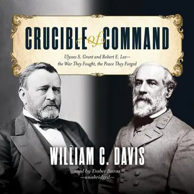 Crucible of Command: Ulysses S. Grant and Robert E. Lee—the War They Fought, the Peace They Forged Audibook, by William C. Davis
