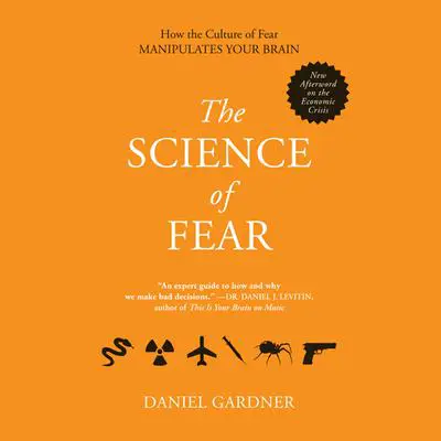 The Science of Fear: Why We Fear the Things We Should not- and Put Ourselves in Great Danger Audibook, by Daniel Gardner