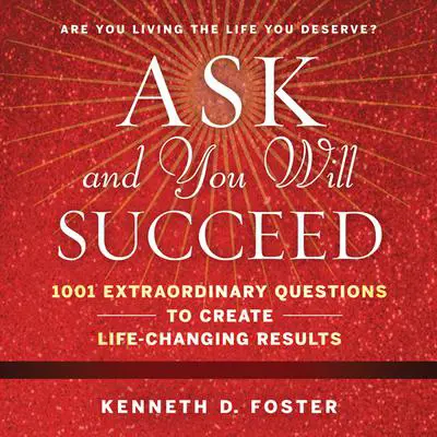 Ask and You Will Succeed: 1001 Extraordinary Questions to Create Life-Changing Results Audibook, by Ken D. Foster