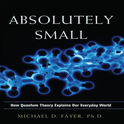 Absolutely Small: How Quantum Theory Explains Our Everyday World Audibook, by Michael D. Fayer