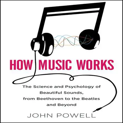 How Music Works: The Science and Psychology of Beautiful Sounds, from Beethoven to the Beatles and Beyond Audibook, by John Powell