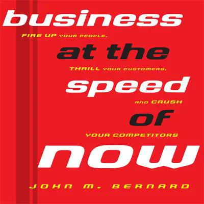 Business At the Speed of Now: Fire Up Your People, Thrill Your Customers, and Crush Your Competitors Audibook, by John M. Bernard