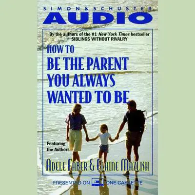 How To Be The Parent You Always Wanted To Be Audibook, by Adele Faber