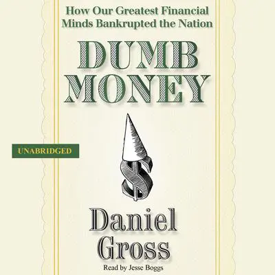 Dumb Money: How Our Greatest Financial Minds Bankrupted the Nation Audibook, by Daniel Gross