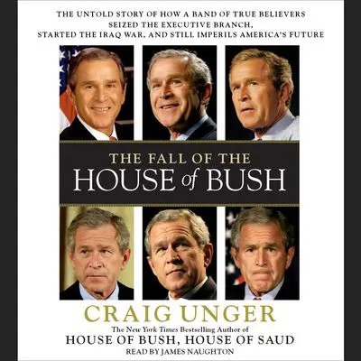 The Fall of the House of Bush: The Untold Story of How a Band of True Believers Seized the Executive Branch, Started the Iraq War, and Still Imperils America's Future Audibook, by Craig Unger