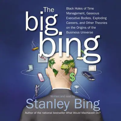 The Big Bing: Black Holes of Time Management, Gaseous Executive Bodies, Exploding Careers , and Other Theories on the Origins of the Business Universe Audibook, by Stanley Bing