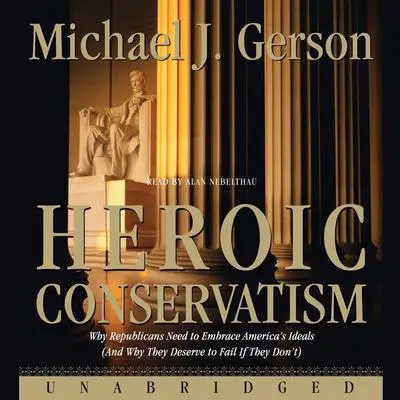 Heroic Conservatism: Why Republicans Need to Embrace America's Ideals (And Why They Deserve to Fail If They Don't) Audibook, by Michael J. Gerson