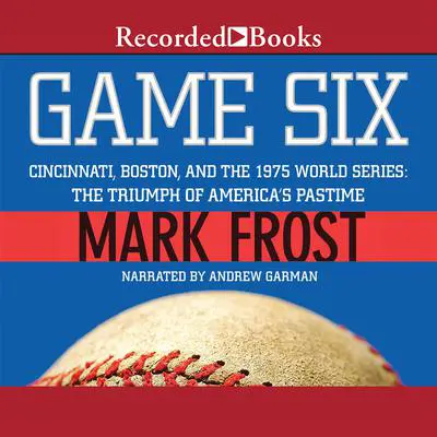 Game Six: Cincinnati, Boston, and the 1975 World Series: The Triumph of America's Pastime Audibook, by Mark Frost