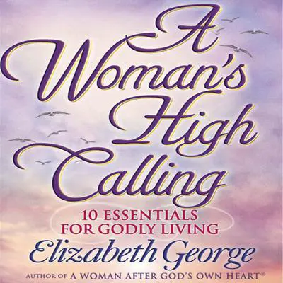 A Woman's High Calling: 10 Essentials for Godly Living Audibook, by Elizabeth George