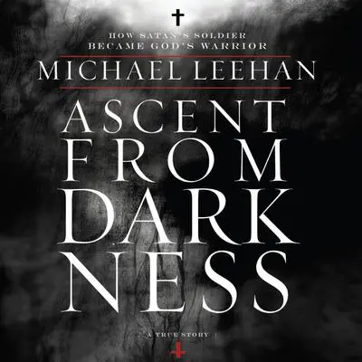 Ascent from Darkness: How Satan's Soldier Became God's Warrior Audibook, by Michael Leehan