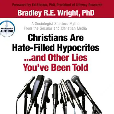 Christians Are Hate-Filled Hypocrites...and Other Lies You've Been Told: A Sociologist Shatters Myths From the Secular and Christian Media Audibook, by Bradley R. E. Wright