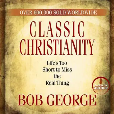 Classic Christianity: Life's Too Short to Miss the Real Thing Audibook, by Bob George