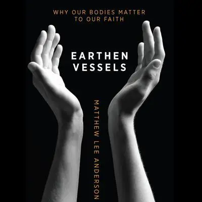 Earthen Vessels: Why Our Bodies Matter to Our Faith Audibook, by Matthew Lee Anderson