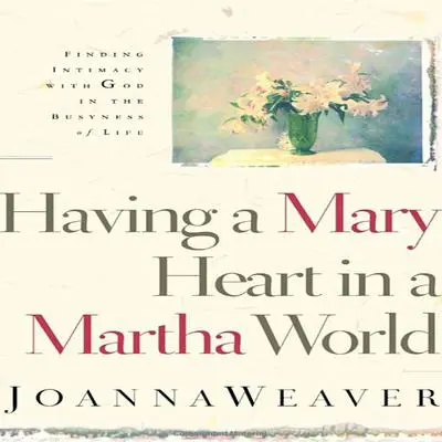 Having A Mary Heart In A Martha World: Finding Intimacy with God in the Busyness of Life Audibook, by Joanna Weaver