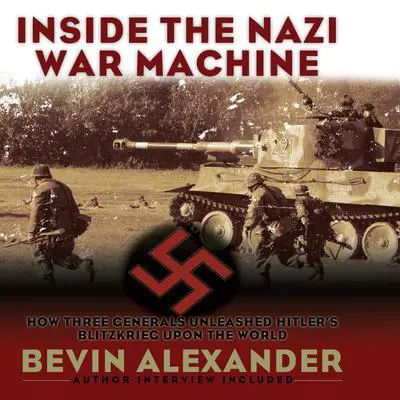 Inside the Nazi War Machine: How Three Generals Unleashed Hitler's Blitzkrieg Upon the World Audibook, by Bevin Alexander