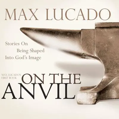 On the Anvil: Being Shaped Into God's Image Audibook, by Max Lucado