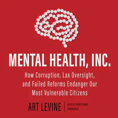 Mental Health, Inc.: How Corruption, Lax Oversight, and Failed Reforms Endanger Our Most Vulnerable Citizens  Audibook, by Art Levine