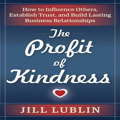The Profit of Kindness: How to Influence Others, Establish Trust, and Build Lasting Business Relationships Audibook, by Jill Lublin