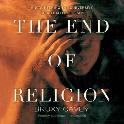 The End of Religion: Encountering the Subversive Spirituality of Jesus Audibook, by Bruxy Cavey
