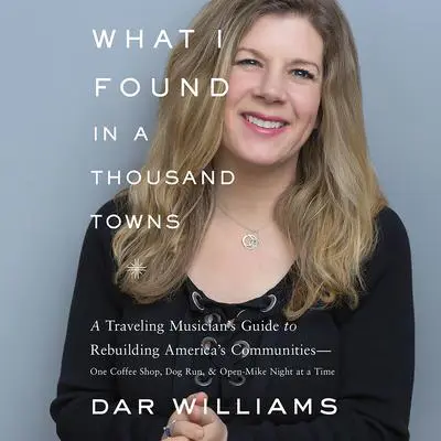 What I Found in a Thousand Towns: A Traveling Musician's Guide to Rebuilding America's Communities-One Coffee Shop, Dog Run, and Open-Mike Night at a Time Audibook, by Dar Williams