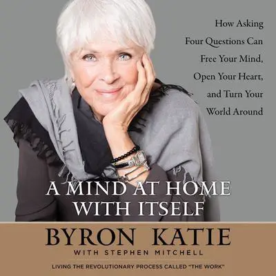A Mind at Home with Itself: How Asking Four Questions Can Free Your Mind, Open Your Heart, and Turn Your World Around Audibook, by Byron Katie