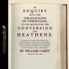 An Enquiry into the Obligations of Christians to Use Means for the Conversion of the Heathens: In Which the Religious State of the Different Nations of the World, the Success of Former Undertakings, and the Practicability of Further Undertakings are Considered Audibook, by William Carey