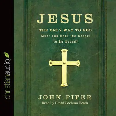 Jesus: the Only Way to God: Must You Hear the Gospel to be Saved? Audibook, by John Piper