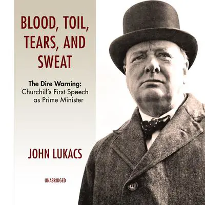 Blood, Toil, Tears, and Sweat: The Dire Warning: Churchill’s First Speech as Prime Minister Audibook, by John Lukacs